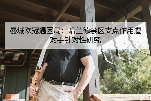 曼城欧冠遇困局：哈兰德禁区支点作用遭对手针对性研究