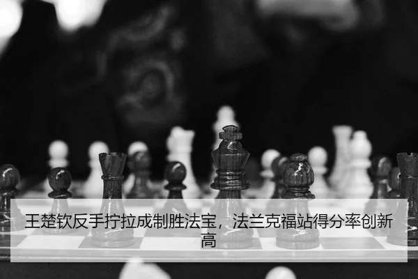 王楚钦反手拧拉成制胜法宝，法兰克福站得分率创新高